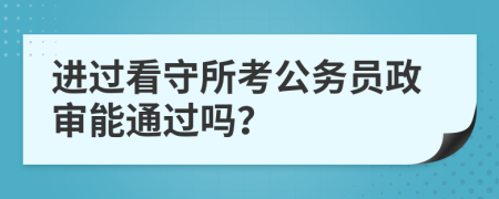 进过看守所考公务员政审能通过吗？