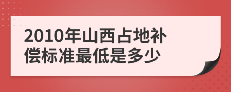 2010年山西占地补偿标准最低是多少