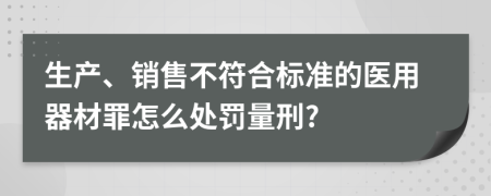 生产、销售不符合标准的医用器材罪怎么处罚量刑?