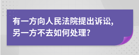 有一方向人民法院提出诉讼,另一方不去如何处理?