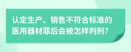 认定生产、销售不符合标准的医用器材罪后会被怎样判刑?