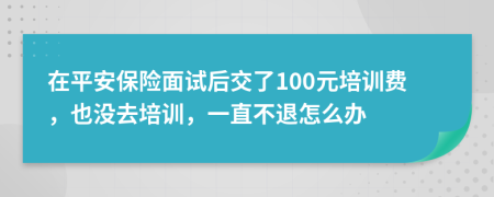 在平安保险面试后交了100元培训费，也没去培训，一直不退怎么办