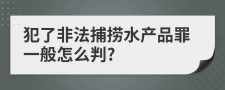 犯了非法捕捞水产品罪一般怎么判?