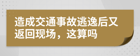 造成交通事故逃逸后又返回现场，这算吗