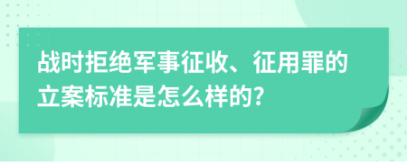 战时拒绝军事征收、征用罪的立案标准是怎么样的?