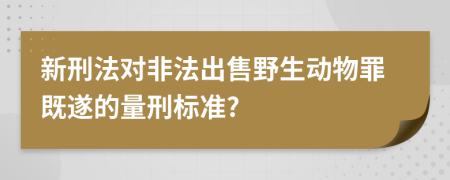 新刑法对非法出售野生动物罪既遂的量刑标准?