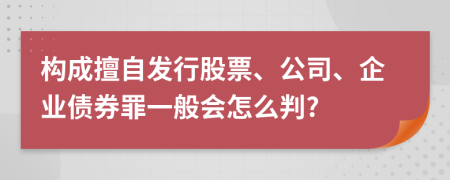 构成擅自发行股票、公司、企业债券罪一般会怎么判?