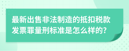 最新出售非法制造的抵扣税款发票罪量刑标准是怎么样的?