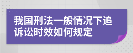 我国刑法一般情况下追诉讼时效如何规定