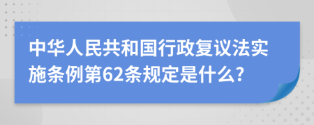 中华人民共和国行政复议法实施条例第62条规定是什么?