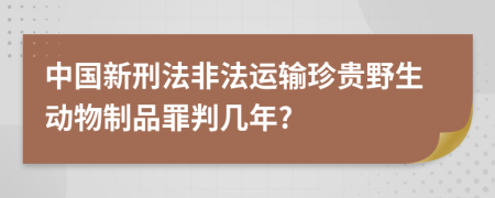 中国新刑法非法运输珍贵野生动物制品罪判几年?