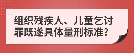 组织残疾人、儿童乞讨罪既遂具体量刑标准?