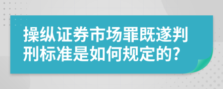 操纵证券市场罪既遂判刑标准是如何规定的?