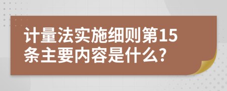 计量法实施细则第15条主要内容是什么?