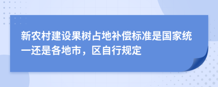 新农村建设果树占地补偿标准是国家统一还是各地市，区自行规定