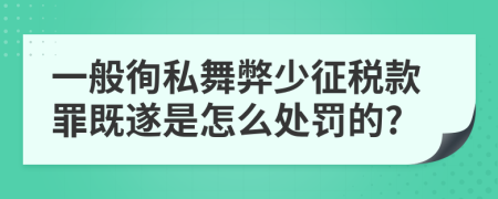 一般徇私舞弊少征税款罪既遂是怎么处罚的?