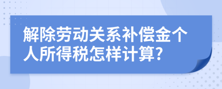 解除劳动关系补偿金个人所得税怎样计算?