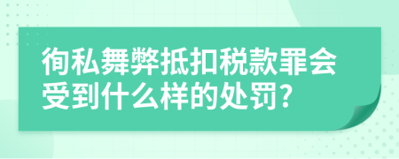 徇私舞弊抵扣税款罪会受到什么样的处罚?