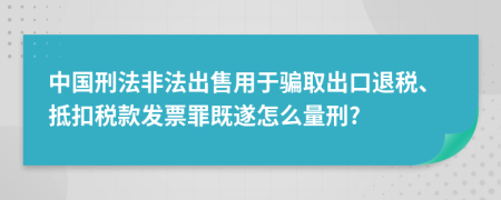 中国刑法非法出售用于骗取出口退税、抵扣税款发票罪既遂怎么量刑?