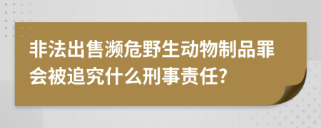 非法出售濒危野生动物制品罪会被追究什么刑事责任?
