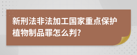 新刑法非法加工国家重点保护植物制品罪怎么判?