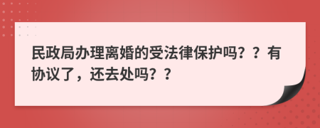 民政局办理离婚的受法律保护吗？？有协议了，还去处吗？？