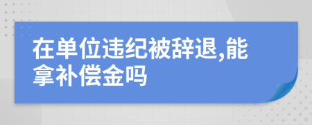 在单位违纪被辞退,能拿补偿金吗