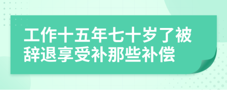 工作十五年七十岁了被辞退享受补那些补偿