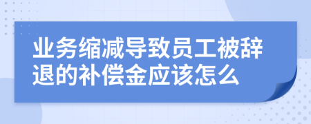 业务缩减导致员工被辞退的补偿金应该怎么