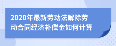 2020年最新劳动法解除劳动合同经济补偿金如何计算