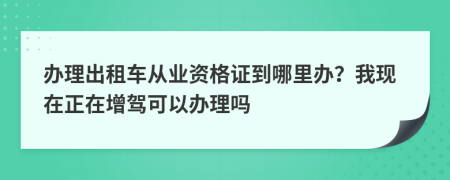 办理出租车从业资格证到哪里办？我现在正在增驾可以办理吗