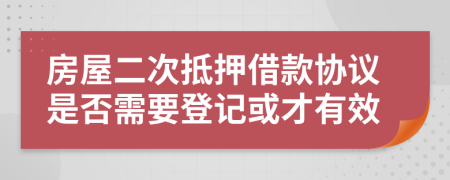 房屋二次抵押借款协议是否需要登记或才有效