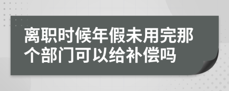 离职时候年假未用完那个部门可以给补偿吗