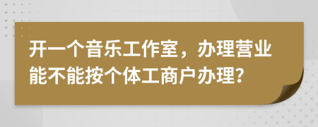 开一个音乐工作室，办理营业能不能按个体工商户办理？