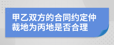 甲乙双方的合同约定仲裁地为丙地是否合理