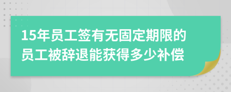 15年员工签有无固定期限的员工被辞退能获得多少补偿