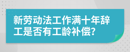 新劳动法工作满十年辞工是否有工龄补偿？