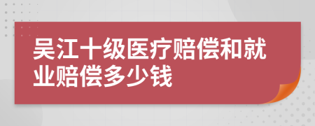 吴江十级医疗赔偿和就业赔偿多少钱