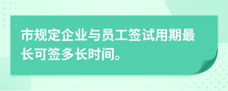 市规定企业与员工签试用期最长可签多长时间。