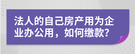 法人的自己房产用为企业办公用，如何缴款？