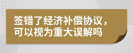 签错了经济补偿协议，可以视为重大误解吗