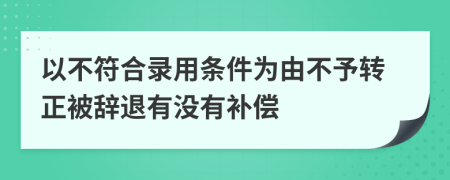 以不符合录用条件为由不予转正被辞退有没有补偿