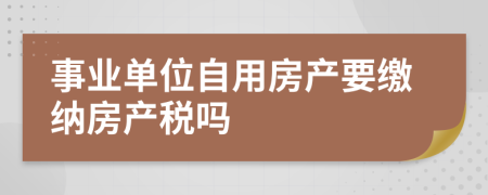 事业单位自用房产要缴纳房产税吗