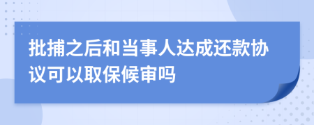 批捕之后和当事人达成还款协议可以取保候审吗