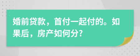 婚前贷款，首付一起付的。如果后，房产如何分?