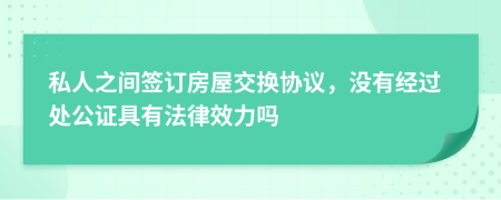 私人之间签订房屋交换协议，没有经过处公证具有法律效力吗