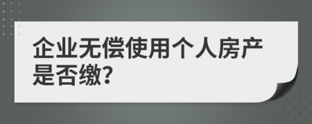 企业无偿使用个人房产是否缴？