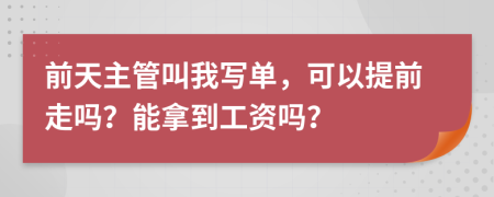 前天主管叫我写单，可以提前走吗？能拿到工资吗？