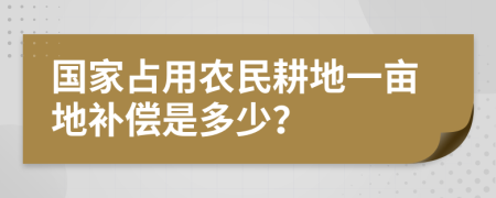 国家占用农民耕地一亩地补偿是多少？