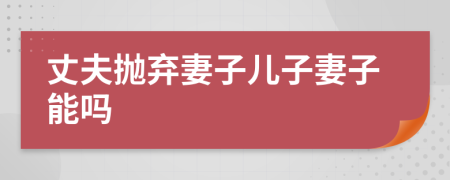 丈夫抛弃妻子儿子妻子能吗